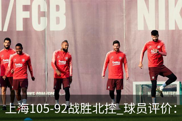 上海105-92战胜北控 球员评价：4人满分，3人及格，1人低迷